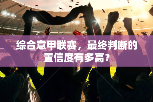 综合意甲联赛，最终判断的置信度有多高？