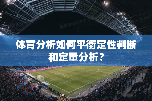 体育分析如何平衡定性判断和定量分析？