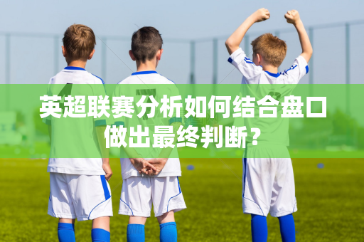 英超联赛分析如何结合盘口做出最终判断？