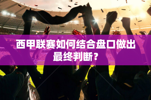 西甲联赛如何结合盘口做出最终判断？