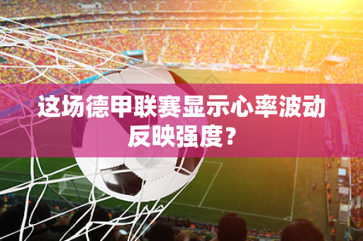 这场德甲联赛显示心率波动反映强度？