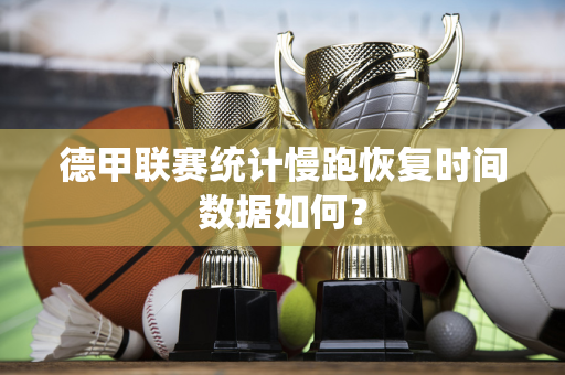 德甲联赛统计慢跑恢复时间数据如何？