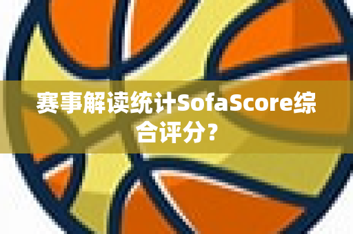 赛事解读统计SofaScore综合评分？