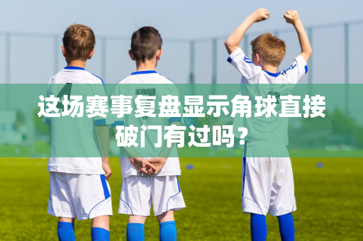 这场赛事复盘显示角球直接破门有过吗？