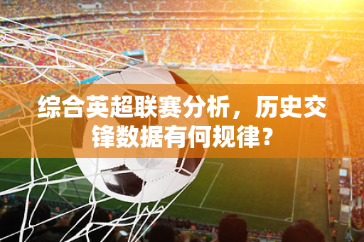 综合英超联赛分析，历史交锋数据有何规律？