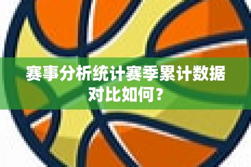 赛事分析统计赛季累计数据对比如何？