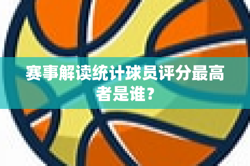 赛事解读统计球员评分最高者是谁？