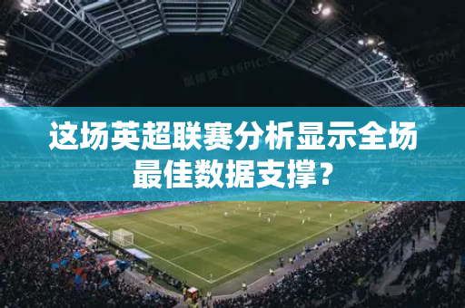 这场英超联赛分析显示全场最佳数据支撑？