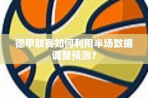 德甲联赛如何利用半场数据调整预测？