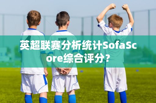 英超联赛分析统计SofaScore综合评分？