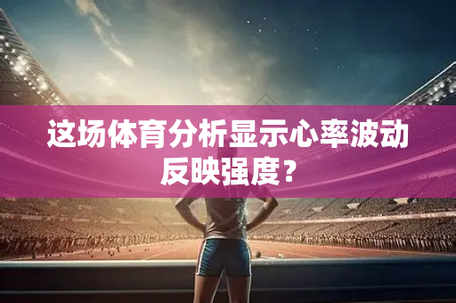这场体育分析显示心率波动反映强度？