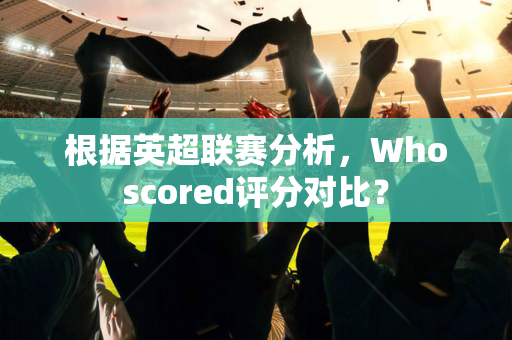 根据英超联赛分析，Whoscored评分对比？