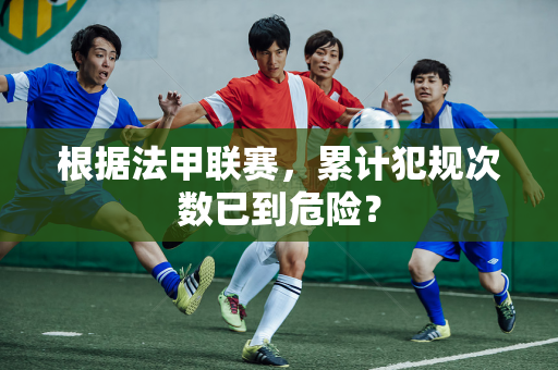 根据法甲联赛，累计犯规次数已到危险？