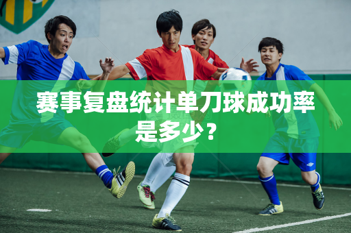 赛事复盘统计单刀球成功率是多少？
