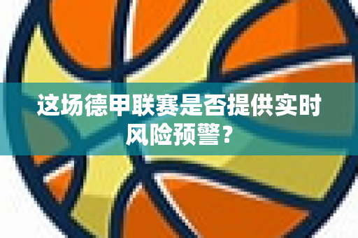这场德甲联赛是否提供实时风险预警？