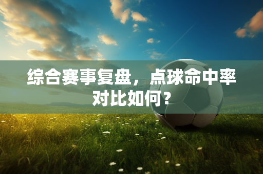 综合赛事复盘，点球命中率对比如何？