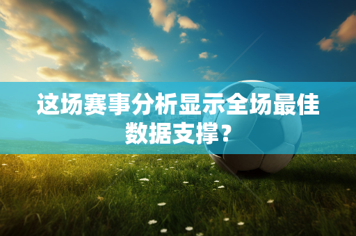 这场赛事分析显示全场最佳数据支撑？