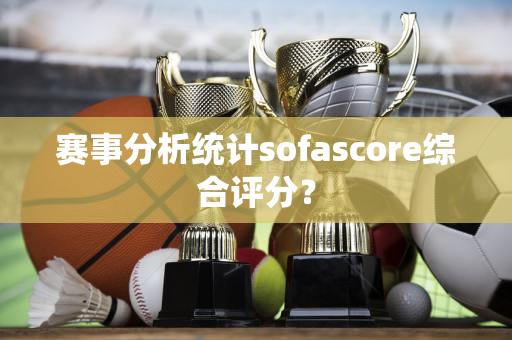 赛事分析统计sofascore综合评分？