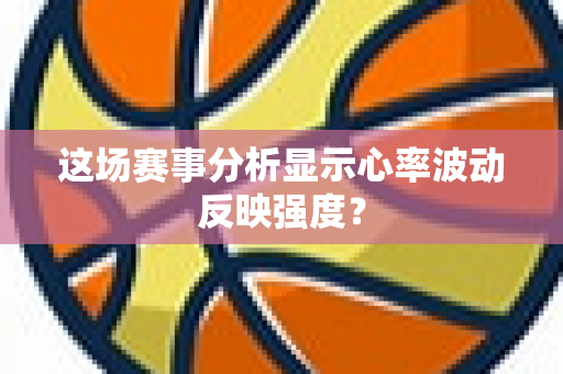 这场赛事分析显示心率波动反映强度？