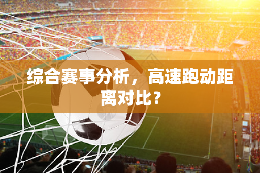 综合赛事分析，高速跑动距离对比？