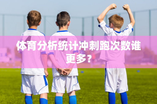 体育分析统计冲刺跑次数谁更多？