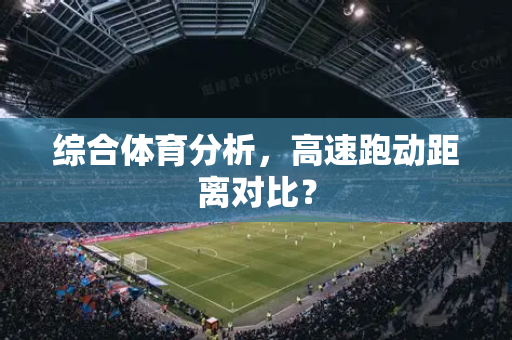综合体育分析，高速跑动距离对比？