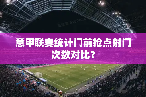 意甲联赛统计门前抢点射门次数对比？
