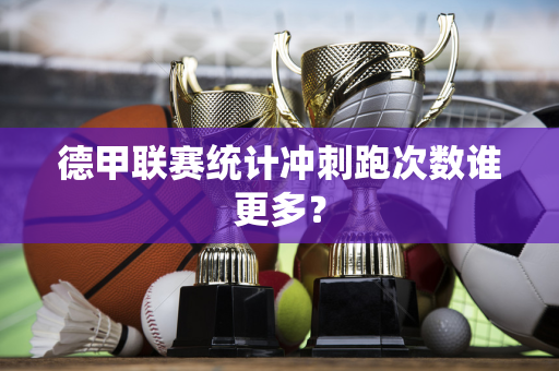 德甲联赛统计冲刺跑次数谁更多？