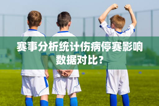 赛事分析统计伤病停赛影响数据对比？