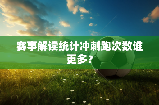 赛事解读统计冲刺跑次数谁更多？
