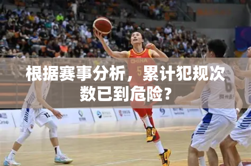 根据赛事分析，累计犯规次数已到危险？