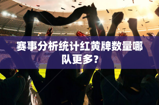 赛事分析统计红黄牌数量哪队更多？