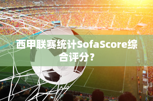 西甲联赛统计SofaScore综合评分？