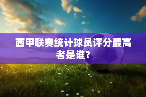 西甲联赛统计球员评分最高者是谁？