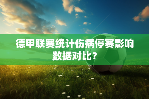 德甲联赛统计伤病停赛影响数据对比？