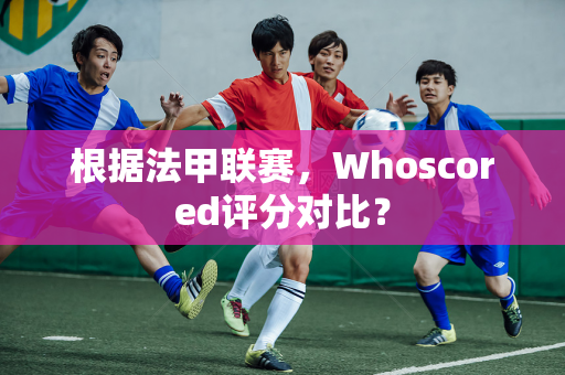 根据法甲联赛，Whoscored评分对比？