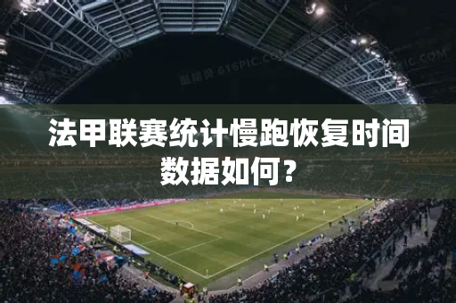 法甲联赛统计慢跑恢复时间数据如何？