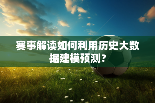 赛事解读如何利用历史大数据建模预测？