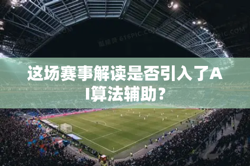 这场赛事解读是否引入了AI算法辅助？