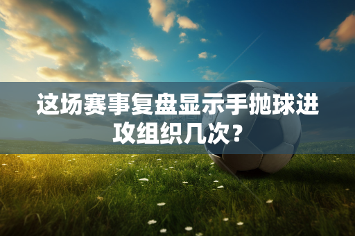 这场赛事复盘显示手抛球进攻组织几次？