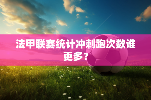 法甲联赛统计冲刺跑次数谁更多？