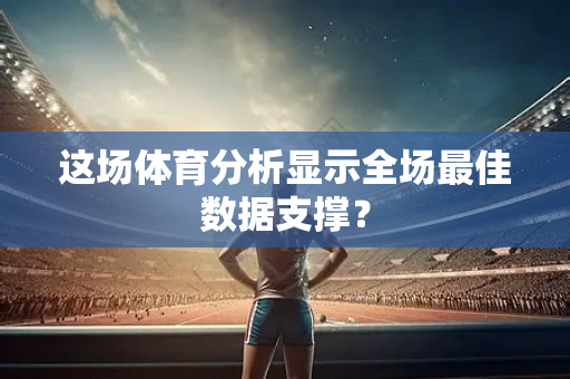 这场体育分析显示全场最佳数据支撑？