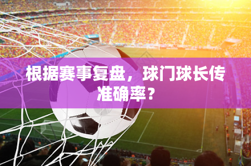 根据赛事复盘，球门球长传准确率？