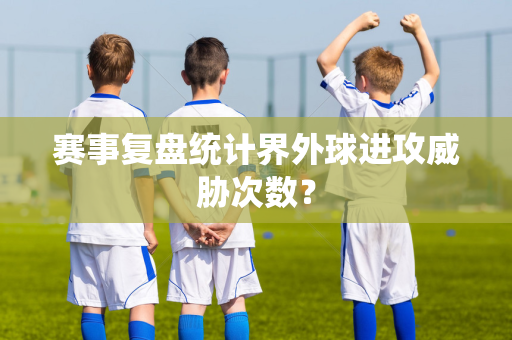 赛事复盘统计界外球进攻威胁次数？