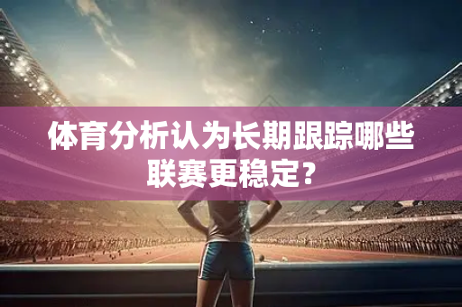体育分析认为长期跟踪哪些联赛更稳定？