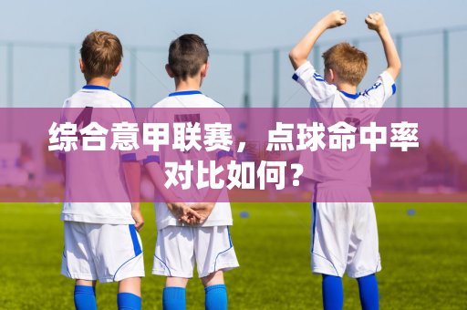 综合意甲联赛，点球命中率对比如何？