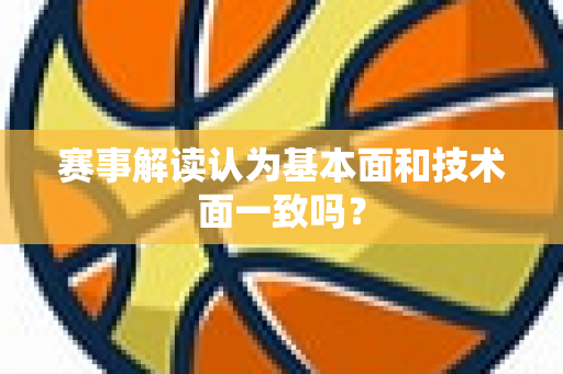赛事解读认为基本面和技术面一致吗？