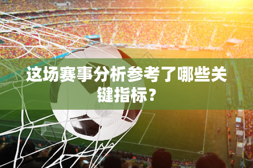 这场赛事分析参考了哪些关键指标？
