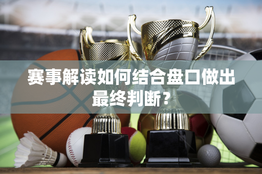 赛事解读如何结合盘口做出最终判断？