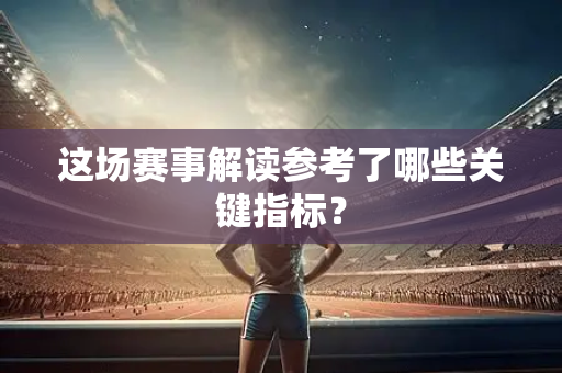 这场赛事解读参考了哪些关键指标？